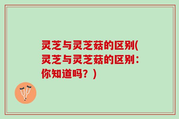 灵芝与灵芝菇的区别(灵芝与灵芝菇的区别：你知道吗？)