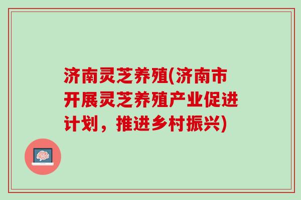 济南灵芝养殖(济南市开展灵芝养殖产业促进计划，推进乡村振兴)