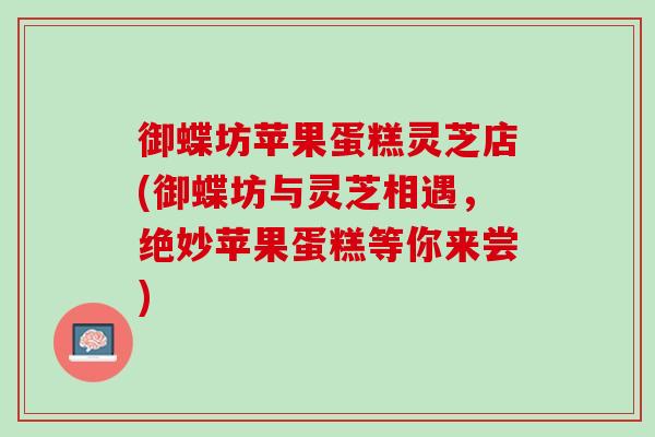 御蝶坊苹果蛋糕灵芝店(御蝶坊与灵芝相遇，绝妙苹果蛋糕等你来尝)