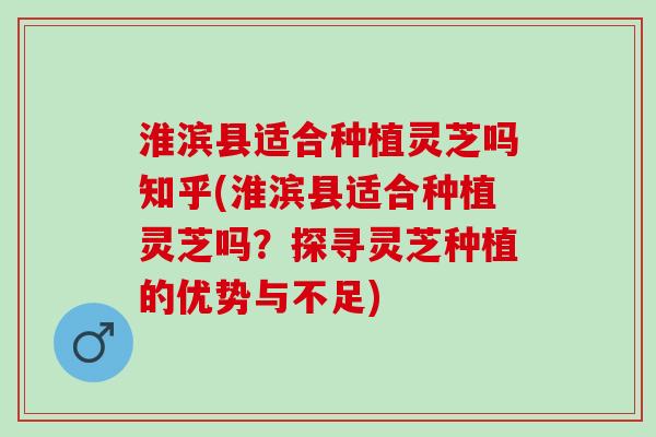 淮滨县适合种植灵芝吗知乎(淮滨县适合种植灵芝吗？探寻灵芝种植的优势与不足)