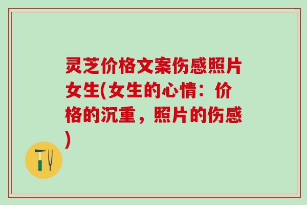灵芝价格文案伤感照片女生(女生的心情：价格的沉重，照片的伤感)