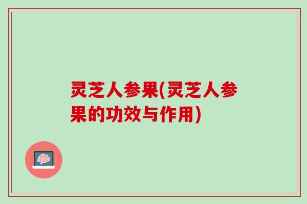 灵芝人参果(灵芝人参果的功效与作用)