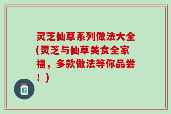 灵芝仙草系列做法大全(灵芝与仙草美食全家福，多款做法等你品尝！)