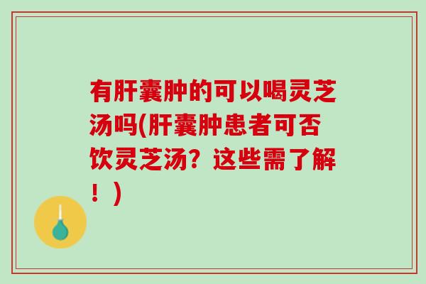 有囊肿的可以喝灵芝汤吗(囊肿患者可否饮灵芝汤?这些需了解!) 有囊肿的可以喝灵芝汤吗(囊肿患者可否饮灵芝汤?这些需了解!)