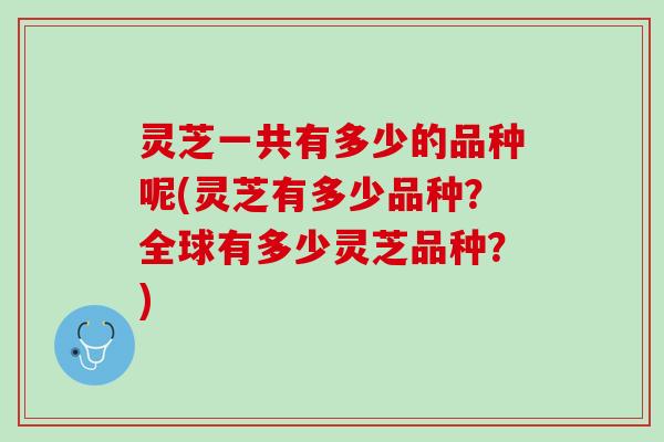 灵芝一共有多少的品种呢(灵芝有多少品种？全球有多少灵芝品种？)