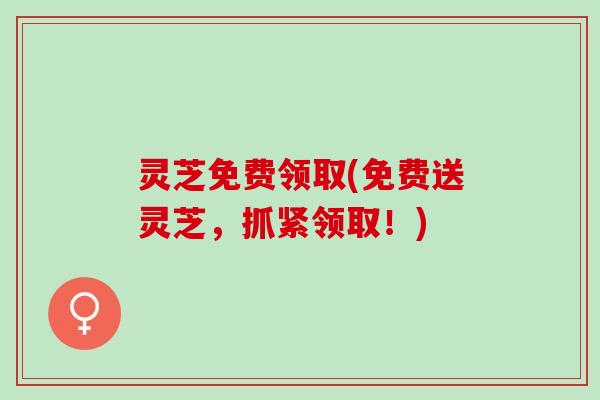 灵芝免费领取(免费送灵芝，抓紧领取！)