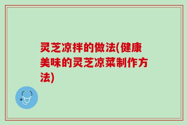 灵芝凉拌的做法(健康美味的灵芝凉菜制作方法) 灵芝凉拌的做法(健康美味的灵芝凉菜制作方法)