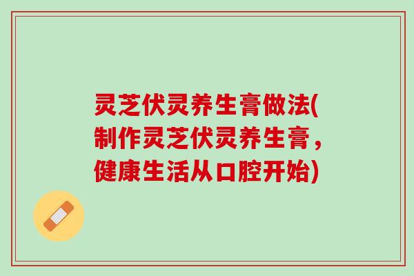 灵芝伏灵养生膏做法(制作灵芝伏灵养生膏,健康生活从口腔开始) 灵芝伏灵养生膏做法(制作灵芝伏灵养生膏,健康生活从口腔开始)