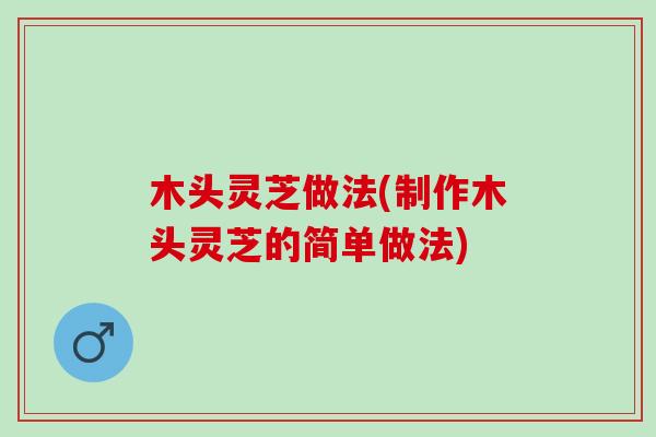 木头灵芝做法(制作木头灵芝的简单做法)