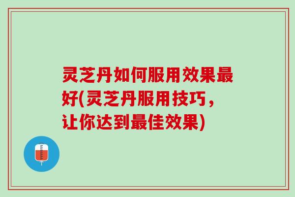 灵芝丹如何服用效果好(灵芝丹服用技巧，让你达到佳效果)