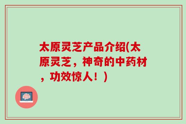 太原灵芝产品介绍(太原灵芝，神奇的中药材，功效惊人！)