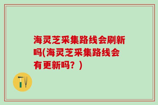 海灵芝采集路线会刷新吗(海灵芝采集路线会有更新吗？)