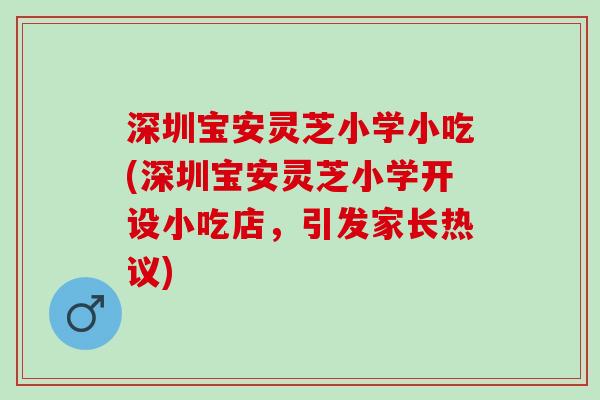 深圳宝安灵芝小学小吃(深圳宝安灵芝小学开设小吃店，引发家长热议)