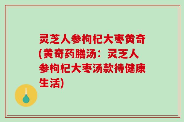 灵芝人参枸杞大枣黄奇(黄奇药膳汤：灵芝人参枸杞大枣汤款待健康生活)