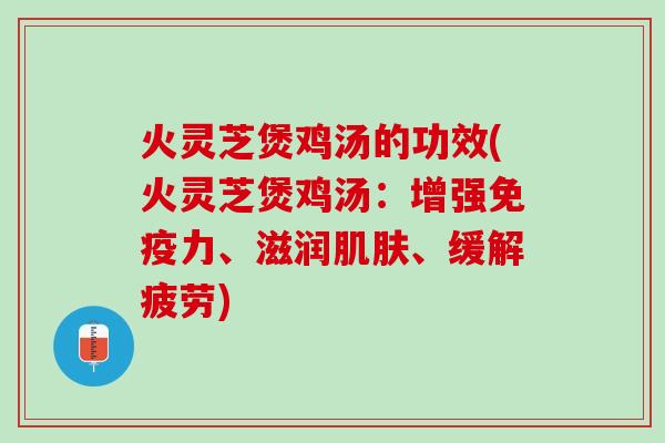 火灵芝煲鸡汤的功效(火灵芝煲鸡汤：增强免疫力、滋润肌肤、缓解疲劳)