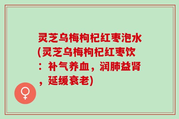 灵芝乌梅枸杞红枣泡水(灵芝乌梅枸杞红枣饮：，润益，延缓)