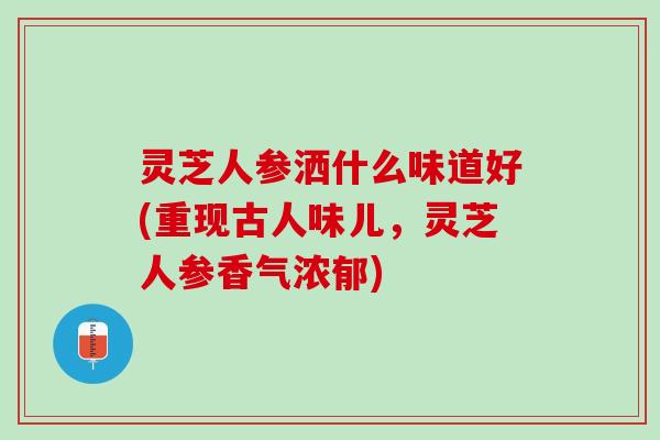 灵芝人参洒什么味道好(重现古人味儿,灵芝人参香气浓郁) 灵芝人参洒什么味道好(重现古人味儿,灵芝人参香气浓郁)