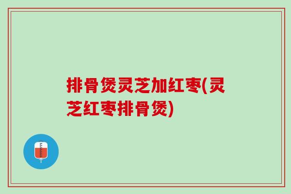排骨煲灵芝加红枣(灵芝红枣排骨煲) 排骨煲灵芝加红枣(灵芝红枣排骨煲)