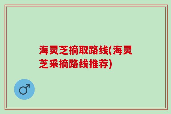 海灵芝摘取路线(海灵芝采摘路线推荐)