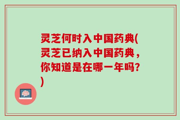 灵芝何时入中国药典(灵芝已纳入中国药典，你知道是在哪一年吗？)
