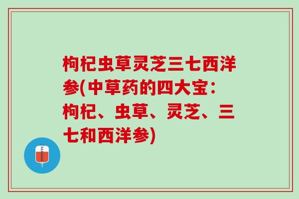 枸杞虫草灵芝三七西洋参(中草药的四大宝：枸杞、虫草、灵芝、三七和西洋参)