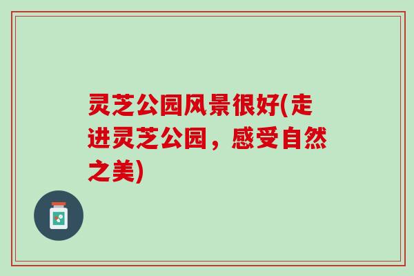 灵芝公园风景很好(走进灵芝公园，感受自然之美)