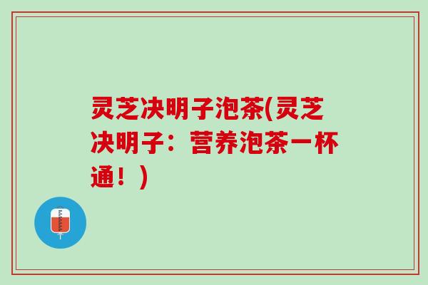灵芝决明子泡茶(灵芝决明子：营养泡茶一杯通！)