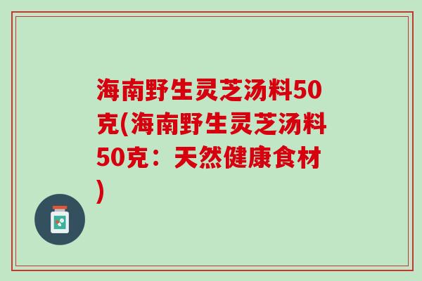 海南野生灵芝汤料50克(海南野生灵芝汤料50克：天然健康食材)