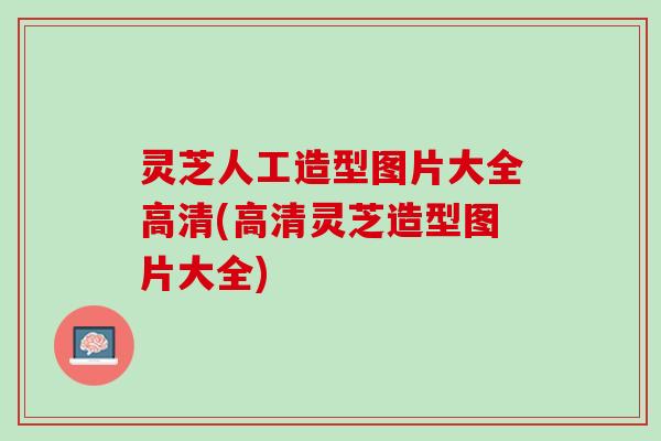 灵芝人工造型图片大全高清(高清灵芝造型图片大全)