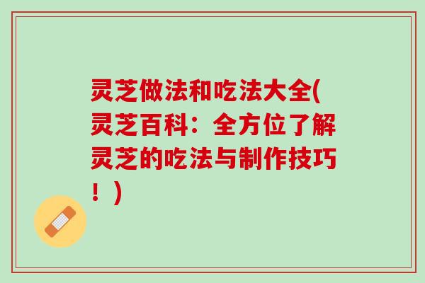 灵芝做法和吃法大全(灵芝百科:全方位了解灵芝的吃法与制作技巧!) 灵芝做法和吃法大全(灵芝百科:全方位了解灵芝的吃法与制作技巧!)