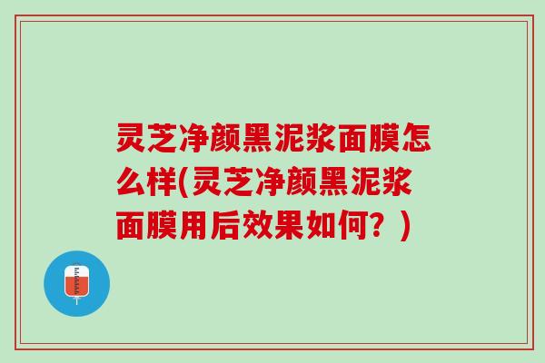 灵芝净颜黑泥浆面膜怎么样(灵芝净颜黑泥浆面膜用后效果如何？)