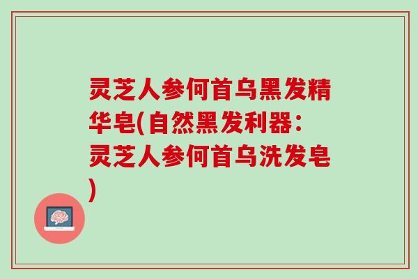 灵芝人参何首乌黑发精华皂(自然黑发利器：灵芝人参何首乌洗发皂)