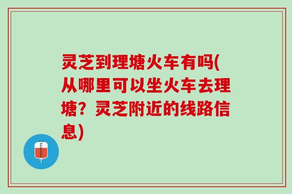灵芝到理塘火车有吗(从哪里可以坐火车去理塘？灵芝附近的线路信息)