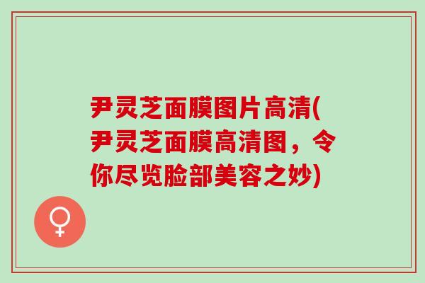 尹灵芝面膜图片高清(尹灵芝面膜高清图，令你尽览脸部美容之妙)