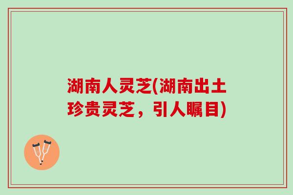湖南人灵芝(湖南出土珍贵灵芝，引人瞩目)