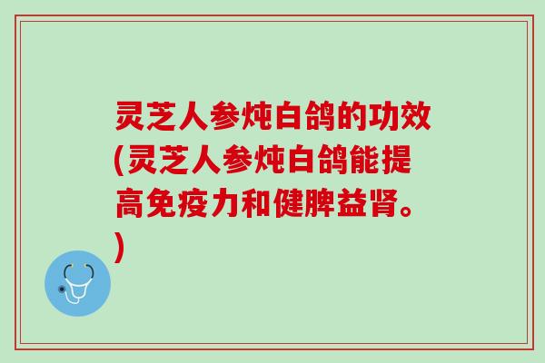 灵芝人参炖白鸽的功效(灵芝人参炖白鸽能提高免疫力和健脾益。) 灵芝人参炖白鸽的功效(灵芝人参炖白鸽能提高免疫力和健脾益。)