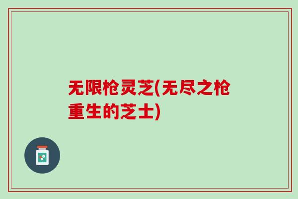 无限枪灵芝(无尽之枪重生的芝士) 无限枪灵芝(无尽之枪重生的芝士)