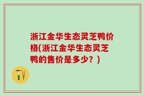 浙江金华生态灵芝鸭价格(浙江金华生态灵芝鸭的售价是多少？)