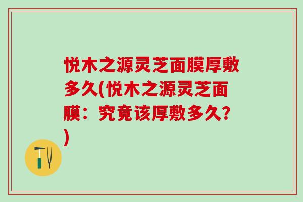 悦木之源灵芝面膜厚敷多久(悦木之源灵芝面膜:究竟该厚敷多久?) 悦木之源灵芝面膜厚敷多久(悦木之源灵芝面膜:究竟该厚敷多久?)