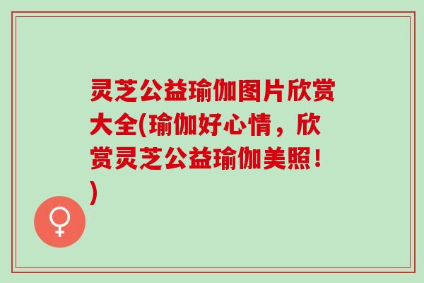 灵芝公益瑜伽图片欣赏大全(瑜伽好心情，欣赏灵芝公益瑜伽美照！)