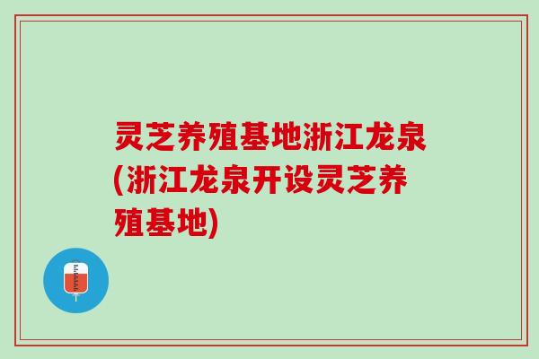 灵芝养殖基地浙江龙泉(浙江龙泉开设灵芝养殖基地)