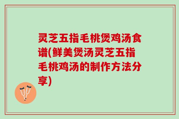 灵芝五指毛桃煲鸡汤食谱(鲜美煲汤灵芝五指毛桃鸡汤的制作方法分享)