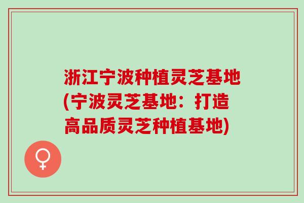 浙江宁波种植灵芝基地(宁波灵芝基地：打造高品质灵芝种植基地)