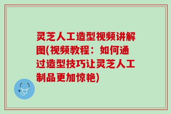 灵芝人工造型视频讲解图(视频教程:如何通过造型技巧让灵芝人工制品更加惊艳) 灵芝人工造型视频讲解图(视频教程:如何通过造型技巧让灵芝人工制品更加惊艳)
