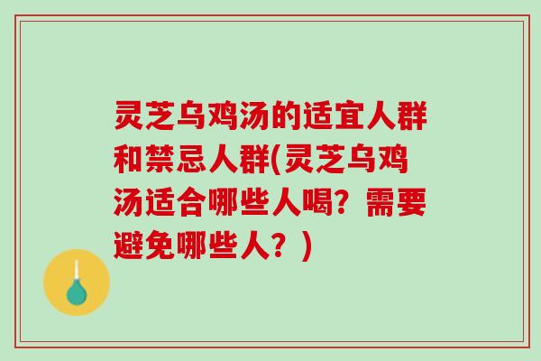 灵芝乌鸡汤的适宜人群和禁忌人群(灵芝乌鸡汤适合哪些人喝?需要避免哪些人?) 灵芝乌鸡汤的适宜人群和禁忌人群(灵芝乌鸡汤适合哪些人喝?需要避免哪些人?)
