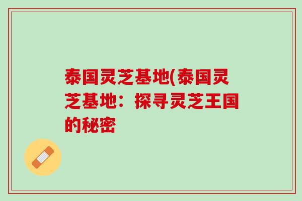 泰国灵芝基地(泰国灵芝基地：探寻灵芝王国的秘密