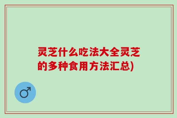 灵芝什么吃法大全灵芝的多种食用方法汇总) 灵芝什么吃法大全灵芝的多种食用方法汇总)