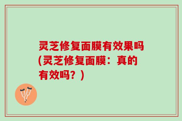 灵芝修复面膜有效果吗(灵芝修复面膜:真的有效吗?) 灵芝修复面膜有效果吗(灵芝修复面膜:真的有效吗?)