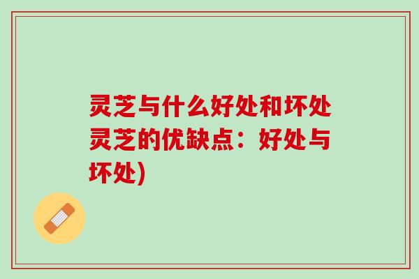 灵芝与什么好处和坏处灵芝的优缺点:好处与坏处) 灵芝与什么好处和坏处灵芝的优缺点:好处与坏处)