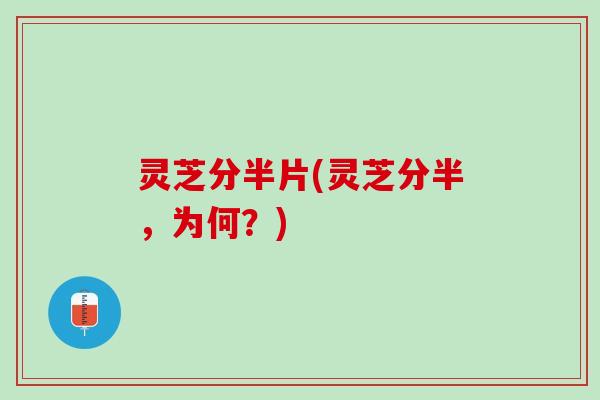 灵芝分半片(灵芝分半，为何？)